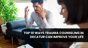 Top 10 Ways Trauma Counseling in Decatur Can Improve Your Life