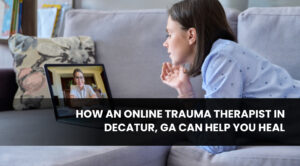 How an Online Trauma Therapist in Decatur, GA Can Help You Heal