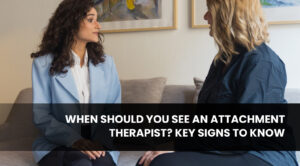 When Should You See an Attachment Therapist? Key Signs to Know