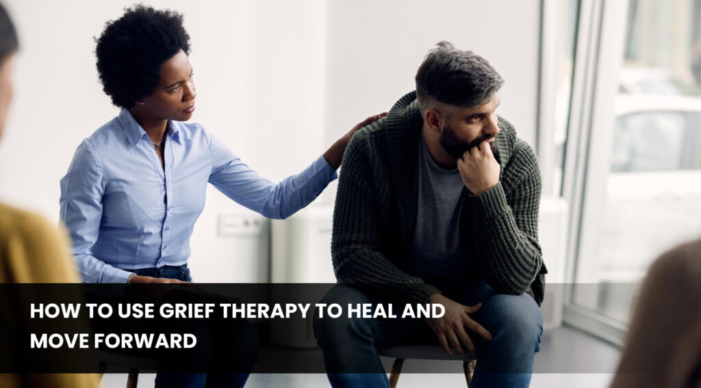 How to Use Grief Therapy to Heal and Move Forward