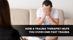 How a Trauma Therapist Helps You Overcome Past Trauma