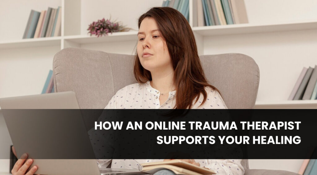 How an Online Trauma Therapist Supports Your Healing