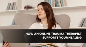 How an Online Trauma Therapist Supports Your Healing