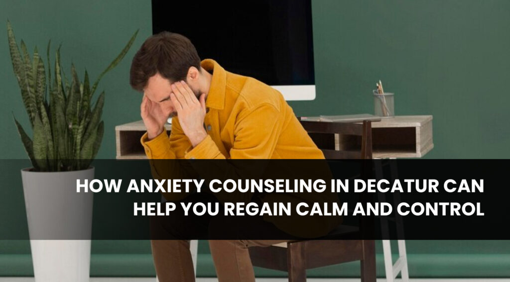 How anxiety counseling in Decatur can help you regain calm and control