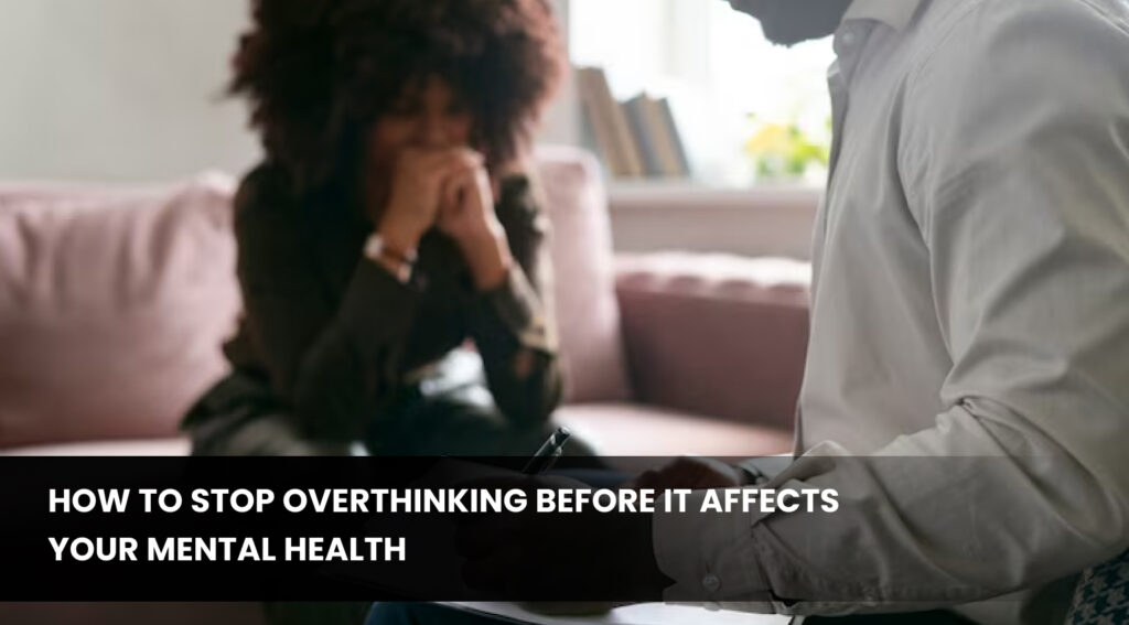 How to Stop Overthinking Before it Affects Your Mental Health