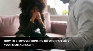 How to Stop Overthinking Before it Affects Your Mental Health